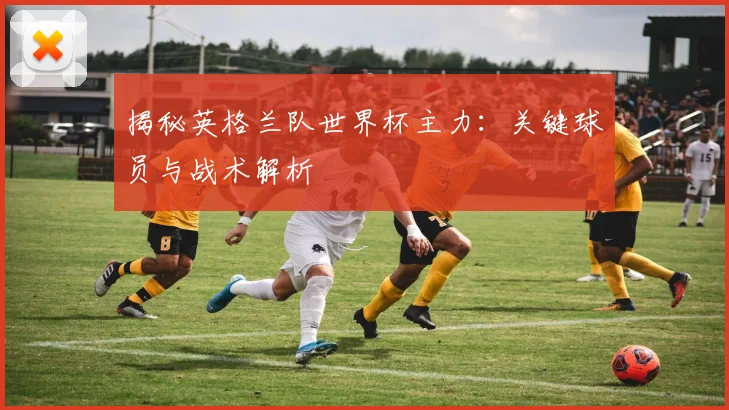 揭秘英格兰队世界杯主力:关键球员与战术解析
