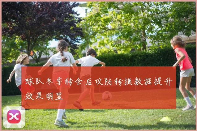 球队冬季转会后攻防转换数据提升效果明显