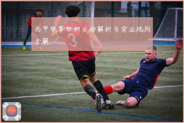西甲联赛联积分榜解析与背后规则全解
