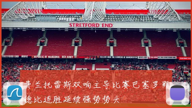 费兰托雷斯双响主导比赛巴塞罗那德比连胜延续强势势头