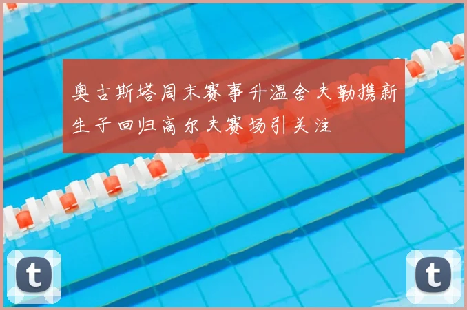 奥古斯塔周末赛事升温舍夫勒携新生子回归高尔夫赛场引关注