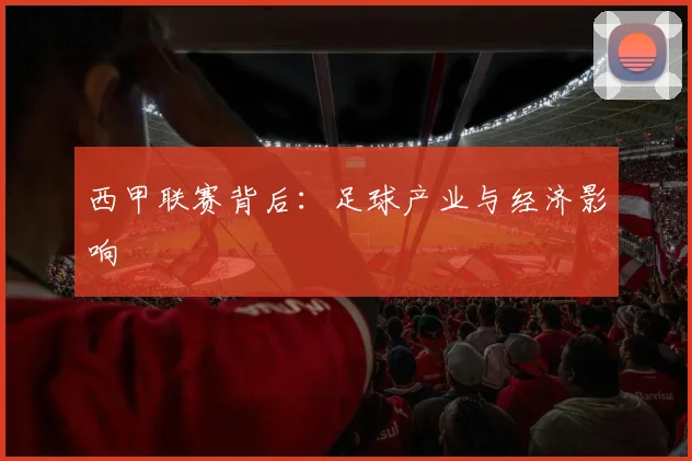 西甲联赛背后：足球产业与经济影响