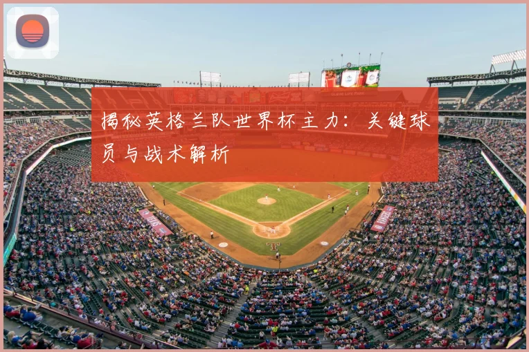 揭秘英格兰队世界杯主力：关键球员与战术解析
