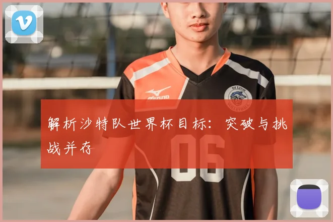 解析沙特队世界杯目标：突破与挑战并存